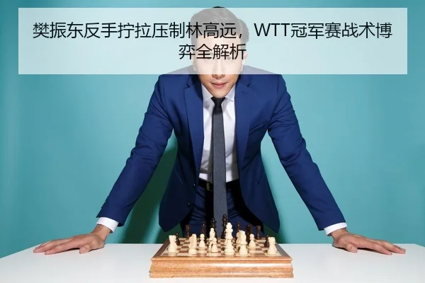 樊振东反手拧拉压制林高远，WTT冠军赛战术博弈全解析