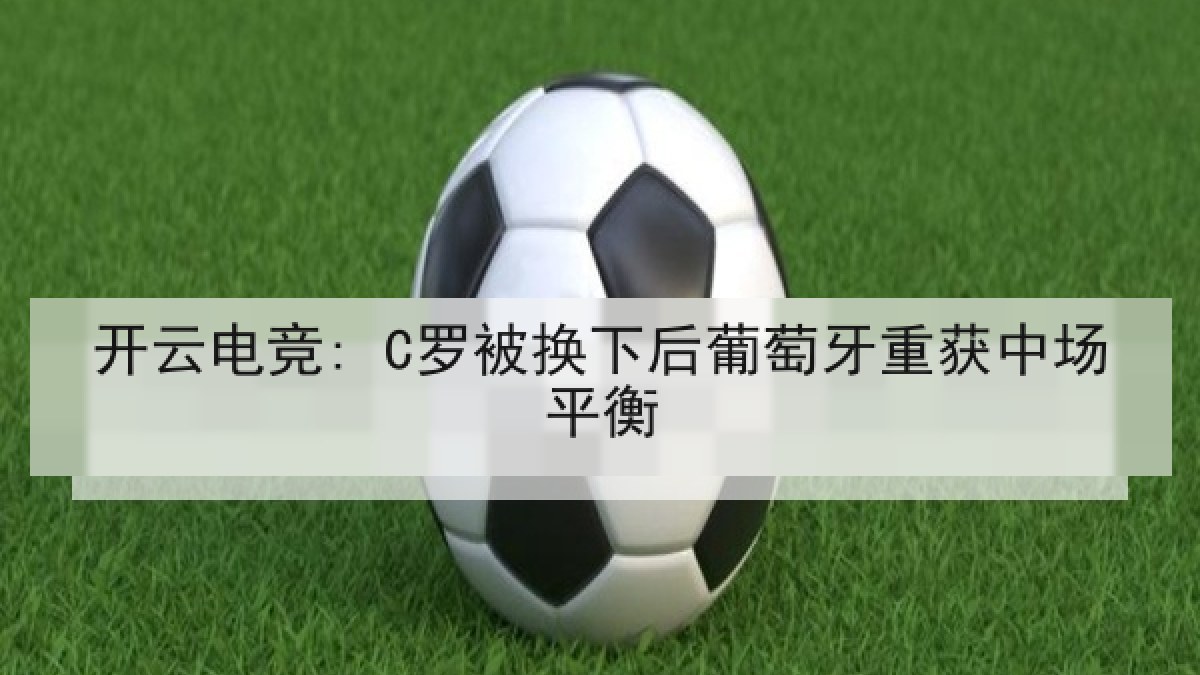 开云电竞: C罗被换下后葡萄牙重获中场平衡