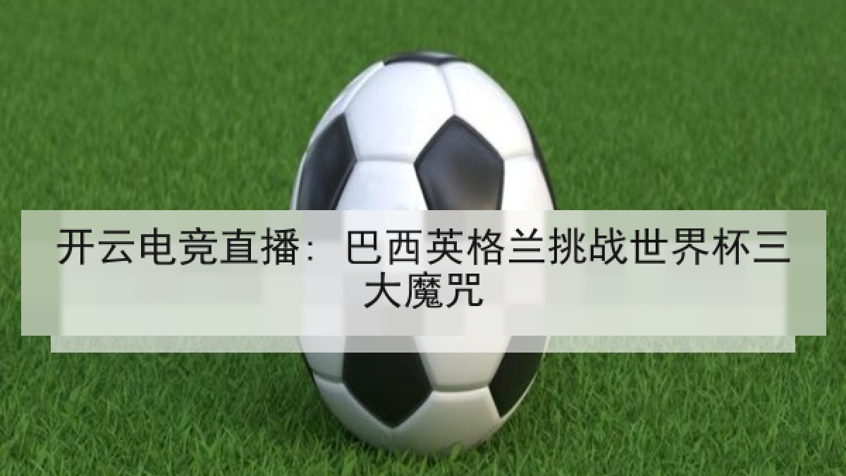 开云电竞直播: 巴西英格兰挑战世界杯三大魔咒