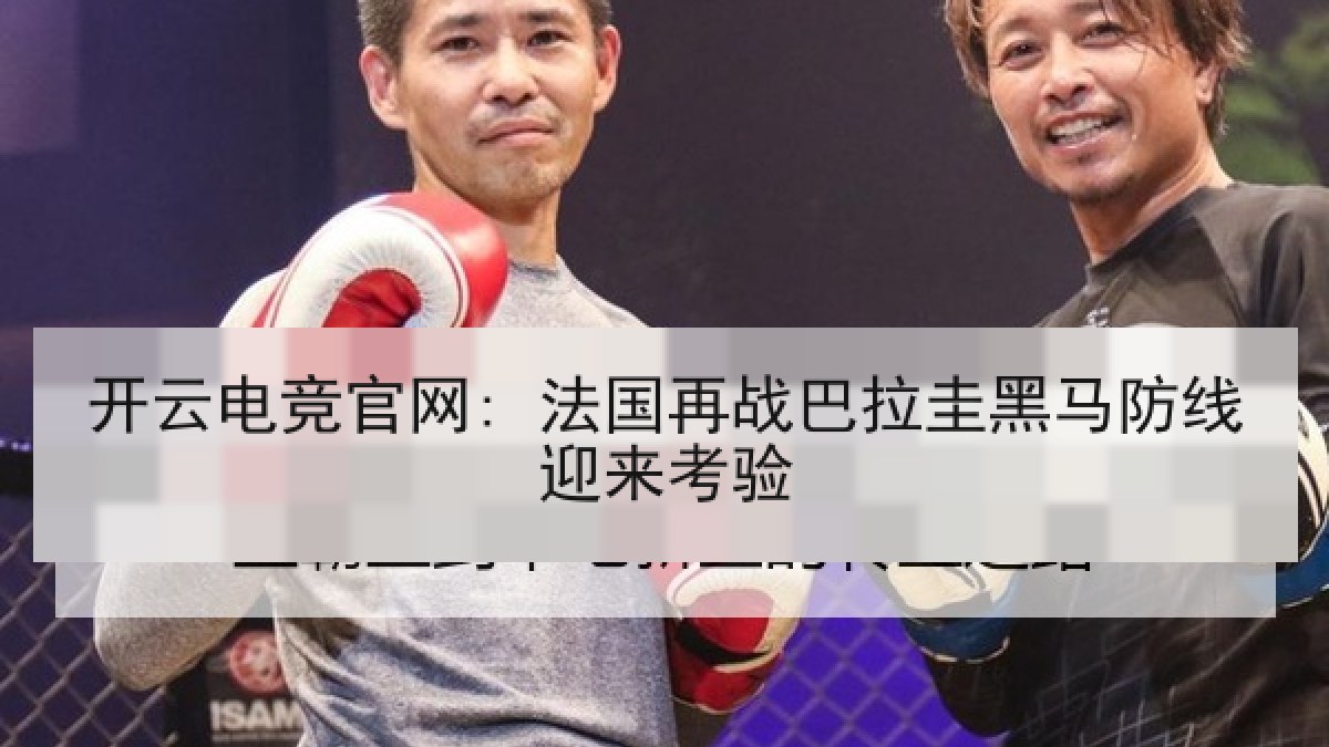 开云电竞官网: 法国再战巴拉圭黑马防线迎来考验