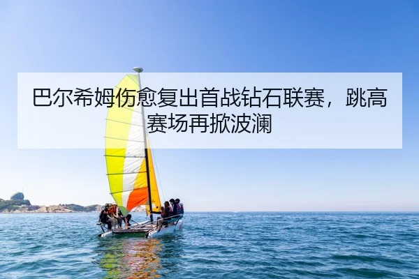 巴尔希姆伤愈复出首战钻石联赛，跳高赛场再掀波澜
