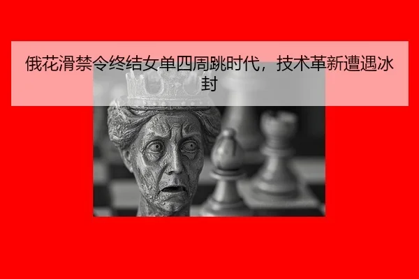 俄花滑禁令终结女单四周跳时代，技术革新遭遇冰封