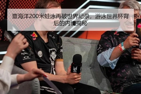 覃海洋200米蛙泳再破世界纪录，游泳世界杯背后的内情揭秘