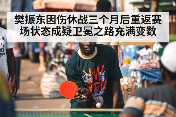 樊振东因伤休战三个月后重返赛场状态成疑卫冕之路充满变数