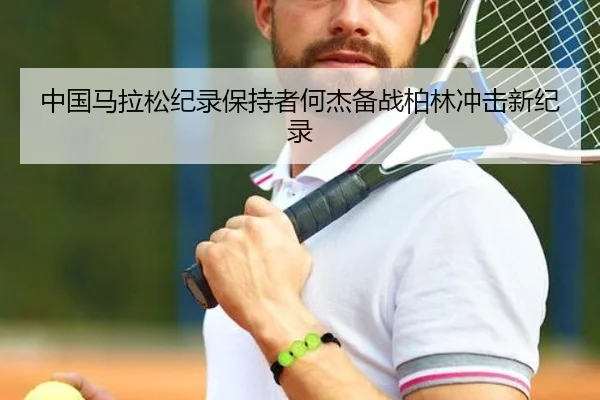 中国马拉松纪录保持者何杰备战柏林冲击新纪录