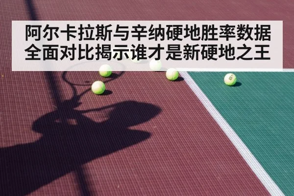 阿尔卡拉斯与辛纳硬地胜率数据全面对比揭示谁才是新硬地之王