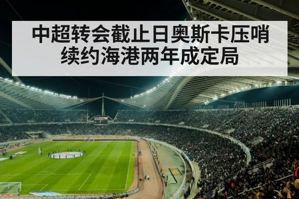 中超转会截止日奥斯卡压哨续约海港两年成定局