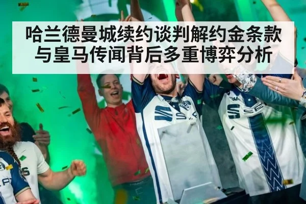 哈兰德曼城续约谈判解约金条款与皇马传闻背后多重博弈分析